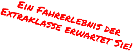 Ein Fahrerlebnis der  Extraklasse erwartet Sie!